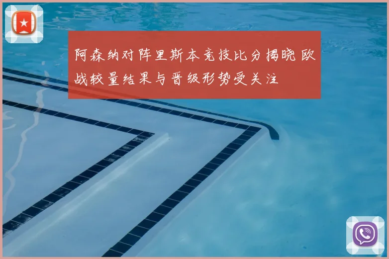阿森纳对阵里斯本竞技比分揭晓 欧战较量结果与晋级形势受关注