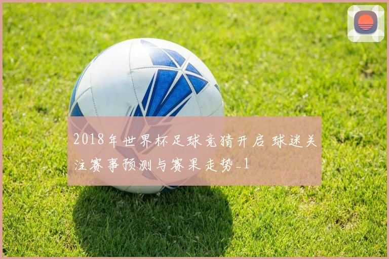 2018年世界杯足球竞猜开启 球迷关注赛事预测与赛果走势_1