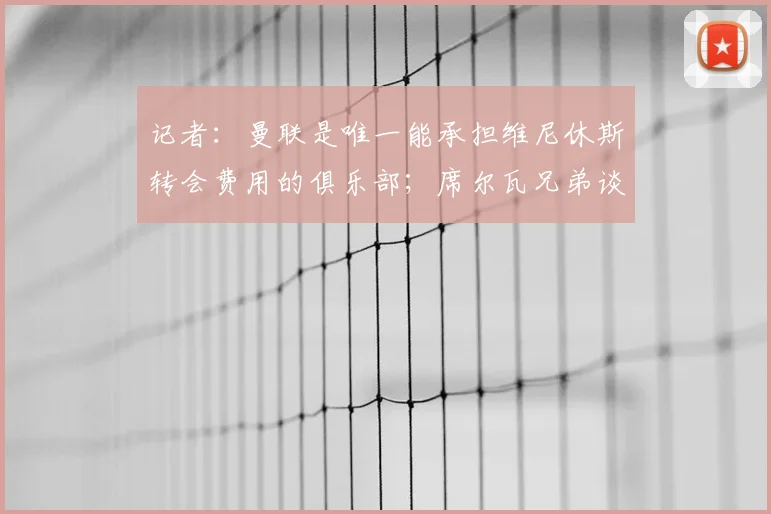 记者:曼联是唯一能承担维尼休斯转会费用的俱乐部;席尔瓦兄弟谈桑托斯加盟曼联