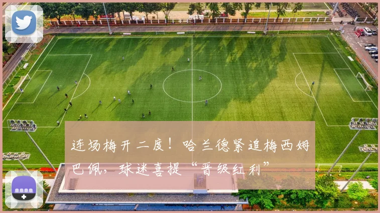 连场梅开二度！哈兰德紧追梅西姆巴佩，球迷喜提“晋级红利”