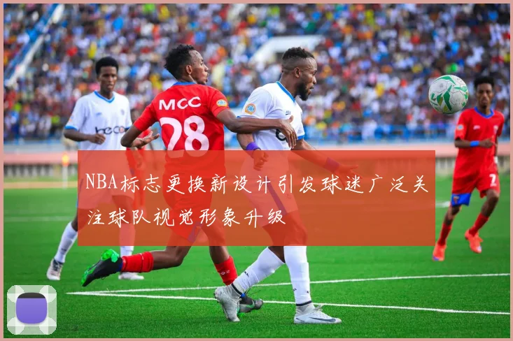 NBA标志更换新设计引发球迷广泛关注球队视觉形象升级