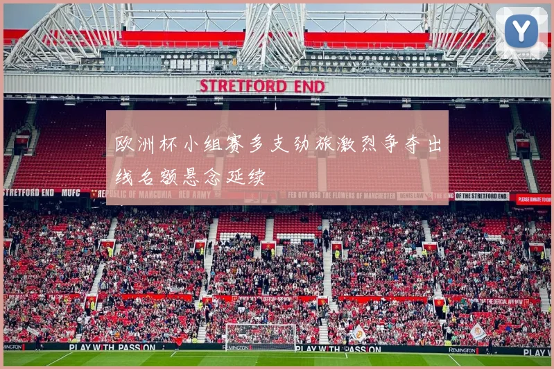 欧洲杯小组赛多支劲旅激烈争夺出线名额悬念延续