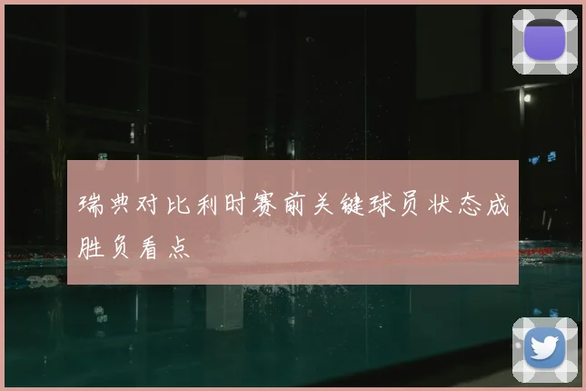 瑞典对比利时赛前关键球员状态成胜负看点