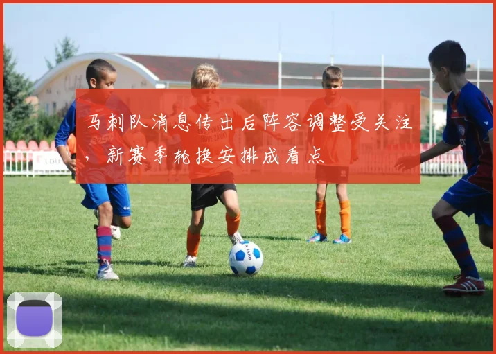 马刺队消息传出后阵容调整受关注,新赛季轮换安排成看点