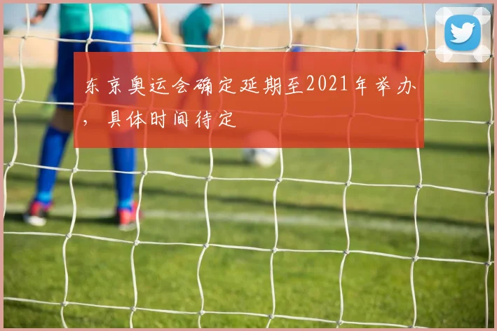 东京奥运会确定延期至2021年举办,具体时间待定