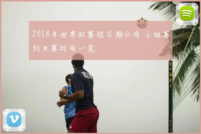 2018年世界杯赛程日期公布 小组赛到决赛时间一览