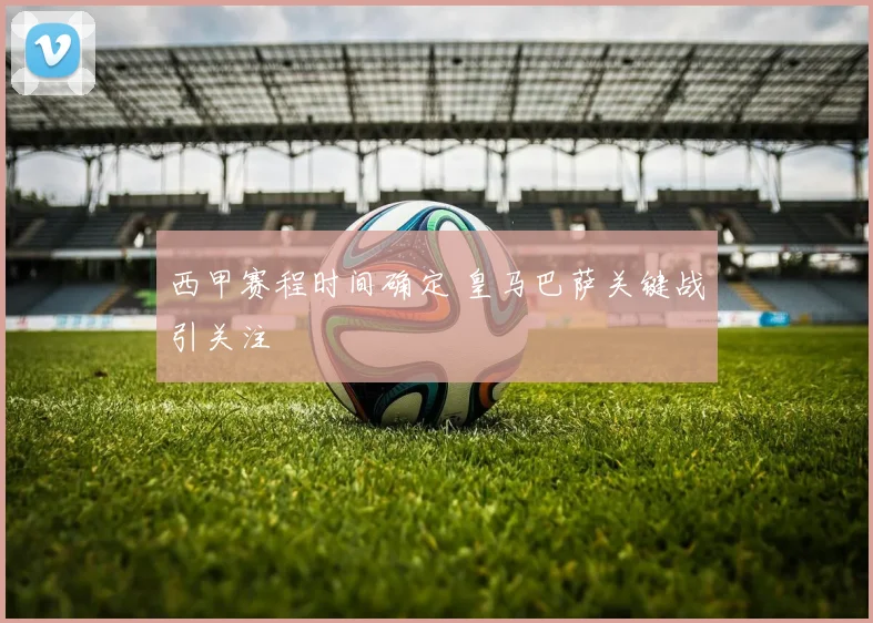西甲赛程时间确定 皇马巴萨关键战引关注