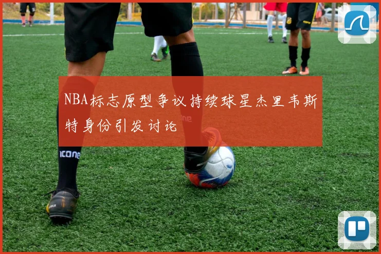 NBA标志原型争议持续球星杰里韦斯特身份引发讨论