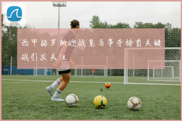 西甲赫罗纳迎战皇马争夺榜首关键战引发关注