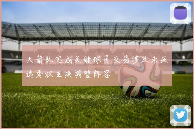 火箭队完成关键球员交易涉及未来选秀权互换调整阵容