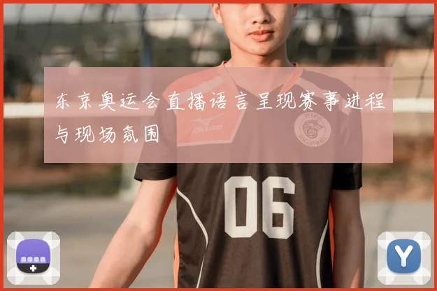 东京奥运会直播语言呈现赛事进程与现场氛围