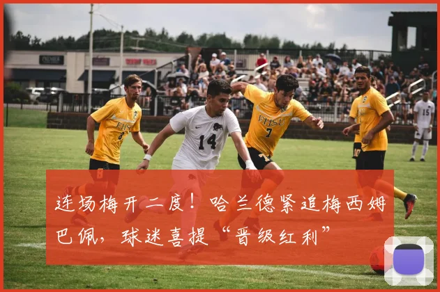 连场梅开二度！哈兰德紧追梅西姆巴佩，球迷喜提“晋级红利”