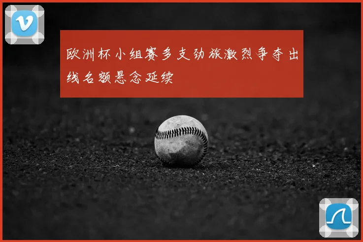 欧洲杯小组赛多支劲旅激烈争夺出线名额悬念延续