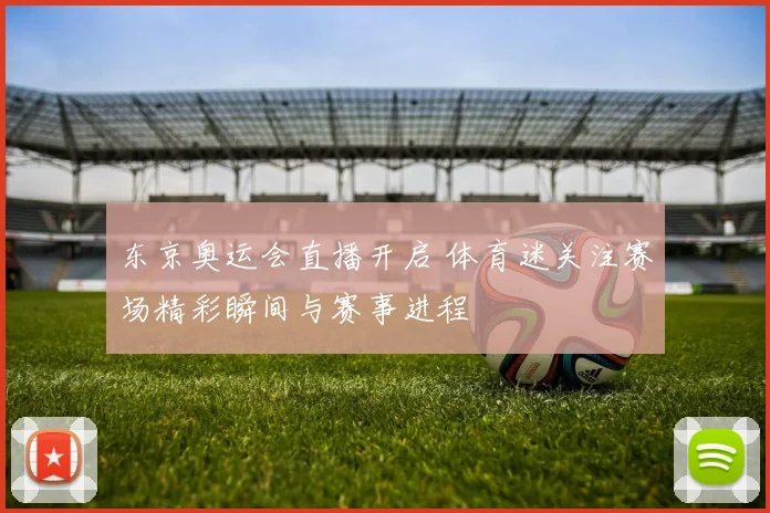 东京奥运会直播开启 体育迷关注赛场精彩瞬间与赛事进程