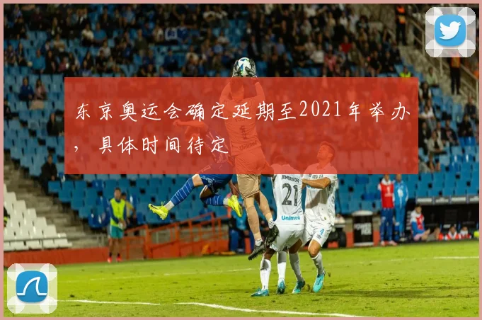 东京奥运会确定延期至2021年举办,具体时间待定