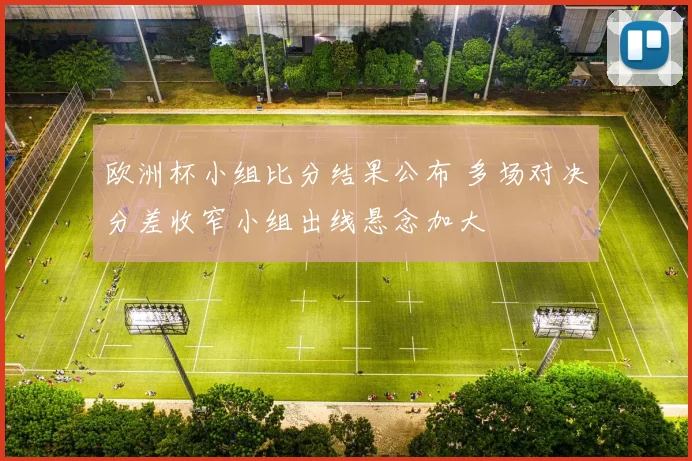 欧洲杯小组比分结果公布 多场对决分差收窄小组出线悬念加大