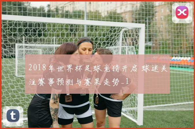 2018年世界杯足球竞猜开启 球迷关注赛事预测与赛果走势_1