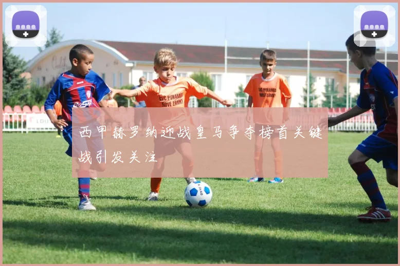 西甲赫罗纳迎战皇马争夺榜首关键战引发关注