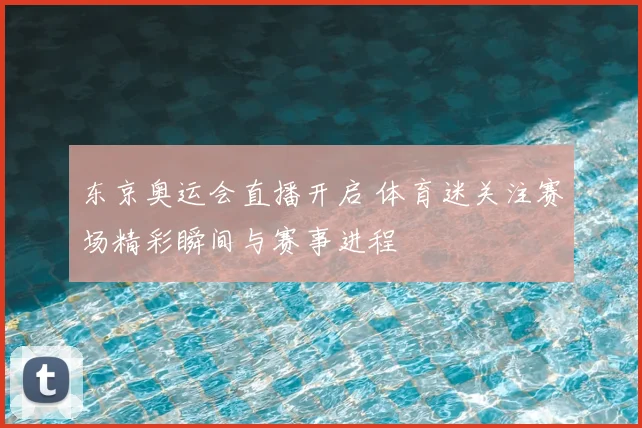 东京奥运会直播开启 体育迷关注赛场精彩瞬间与赛事进程