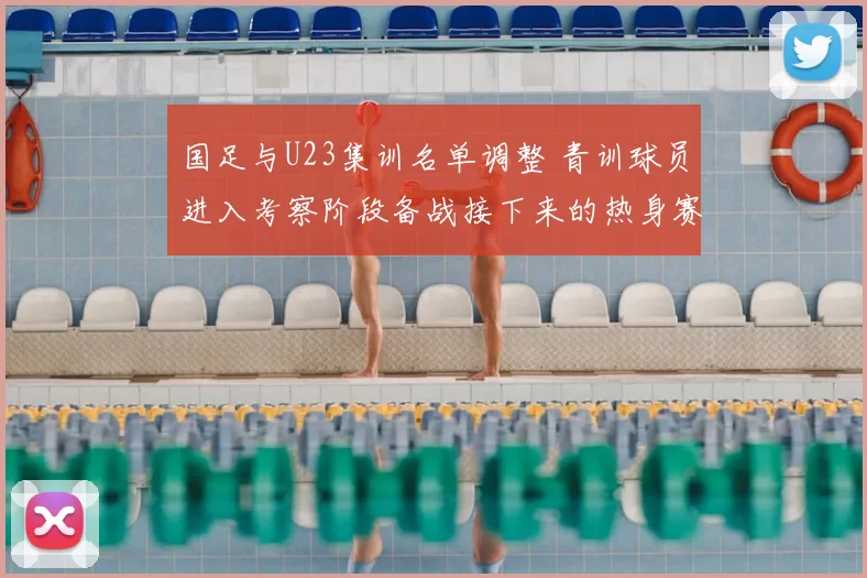 国足与U23集训名单调整 青训球员进入考察阶段备战接下来的热身赛