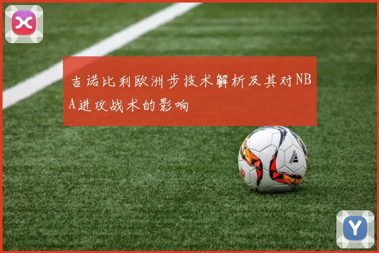 吉诺比利欧洲步技术解析及其对NBA进攻战术的影响
