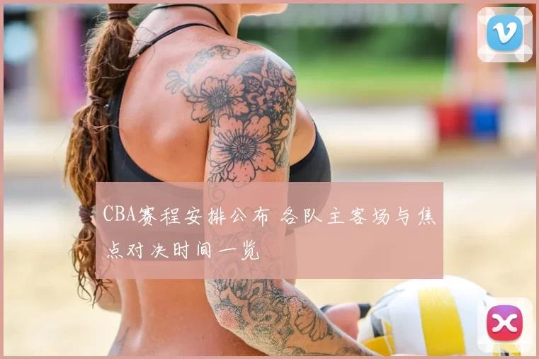 CBA赛程安排公布 各队主客场与焦点对决时间一览