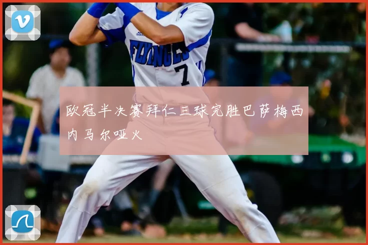 欧冠半决赛拜仁三球完胜巴萨梅西内马尔哑火