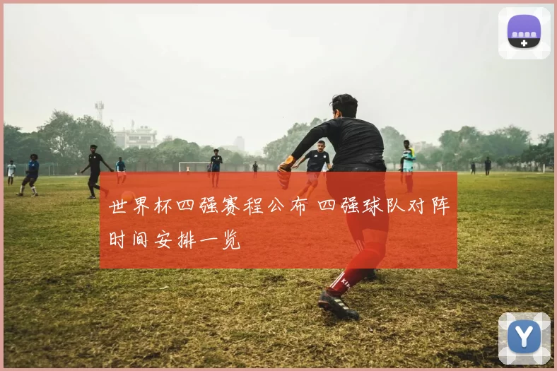 世界杯四强赛程公布 四强球队对阵时间安排一览