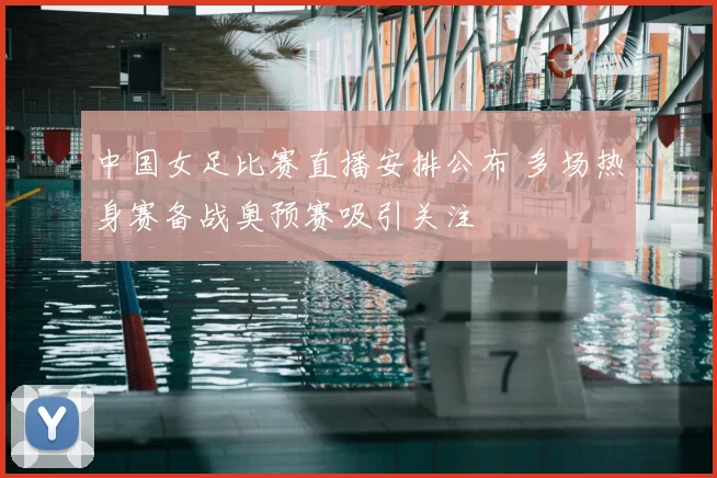 中国女足比赛直播安排公布 多场热身赛备战奥预赛吸引关注