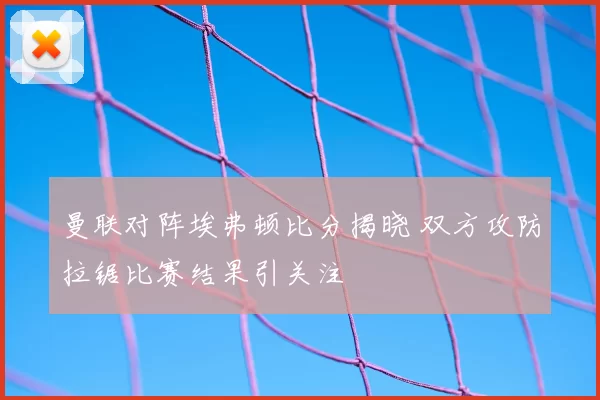 曼联对阵埃弗顿比分揭晓 双方攻防拉锯比赛结果引关注