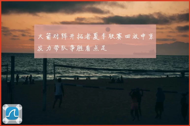 火箭对阵开拓者夏季联赛回放申京发力带队争胜看点足
