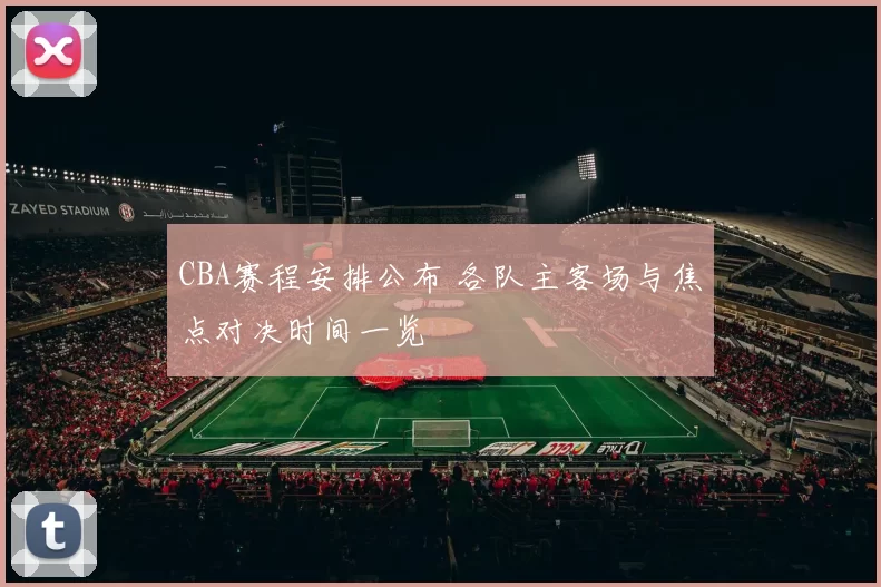 CBA赛程安排公布 各队主客场与焦点对决时间一览