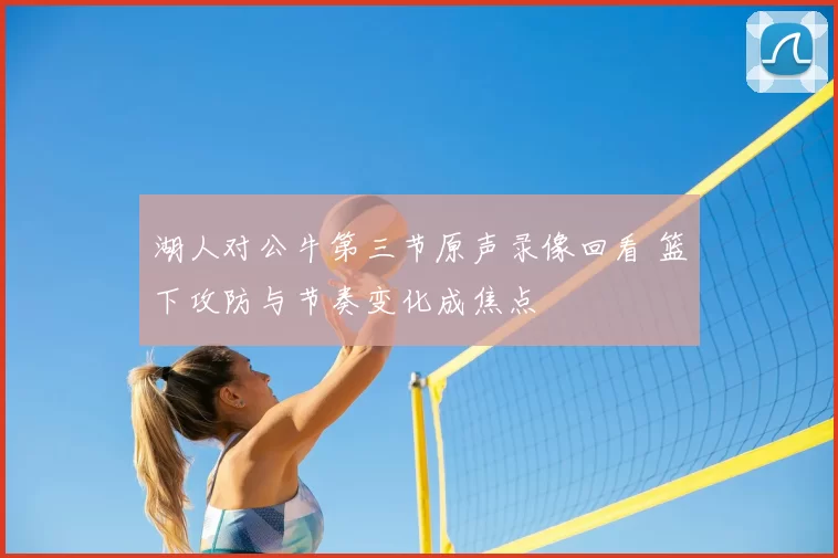 湖人对公牛第三节原声录像回看 篮下攻防与节奏变化成焦点