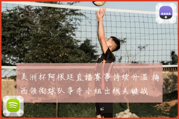 美洲杯阿根廷直播赛事持续升温 梅西领衔球队争夺小组出线关键战