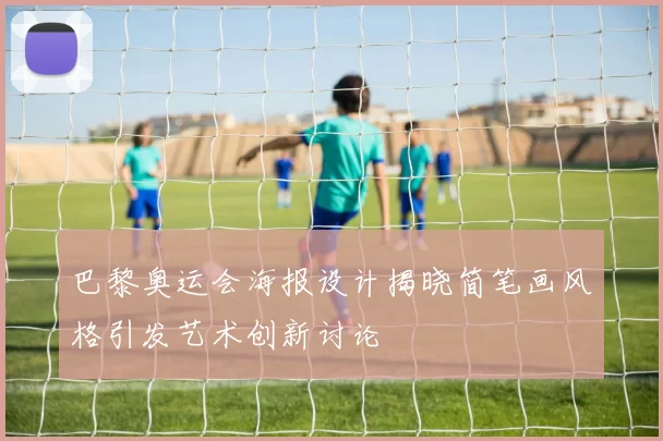 巴黎奥运会海报设计揭晓简笔画风格引发艺术创新讨论