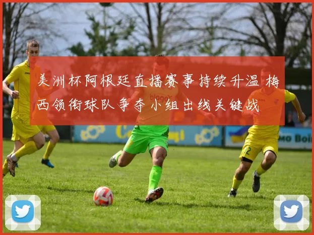 美洲杯阿根廷直播赛事持续升温 梅西领衔球队争夺小组出线关键战