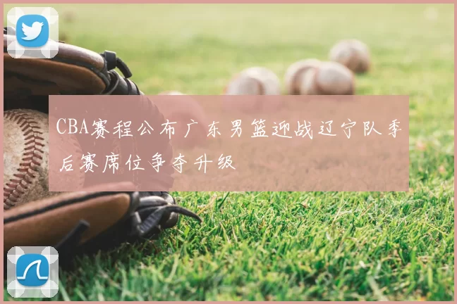 CBA赛程公布广东男篮迎战辽宁队季后赛席位争夺升级