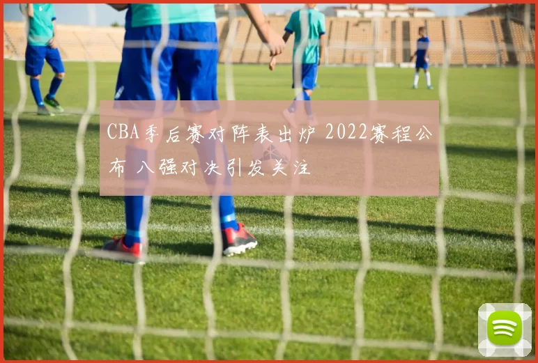 CBA季后赛对阵表出炉 2022赛程公布 八强对决引发关注
