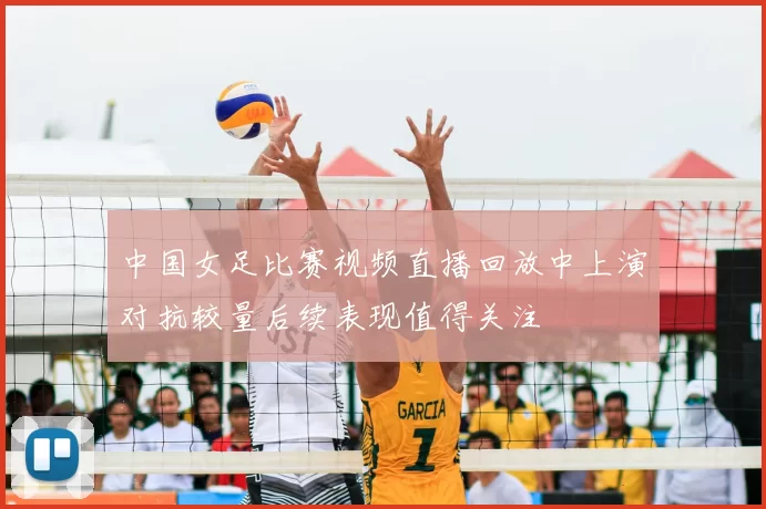 中国女足比赛视频直播回放中上演对抗较量后续表现值得关注