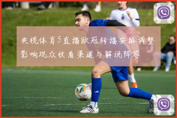 央视体育5直播欧冠转播安排调整 影响观众收看渠道与解说阵容