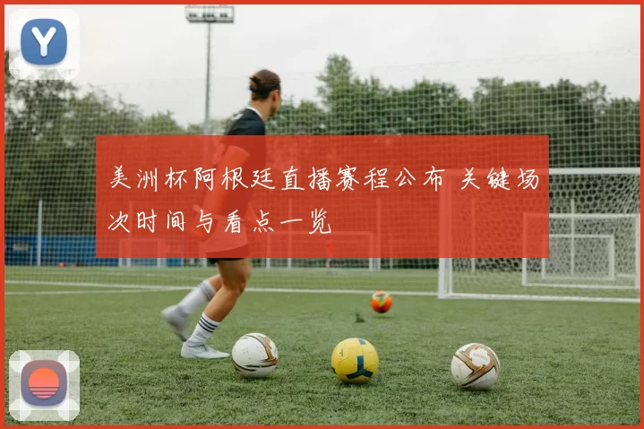 美洲杯阿根廷直播赛程公布 关键场次时间与看点一览
