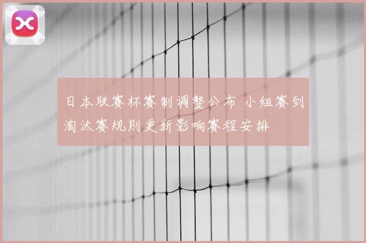 日本联赛杯赛制调整公布 小组赛到淘汰赛规则更新影响赛程安排