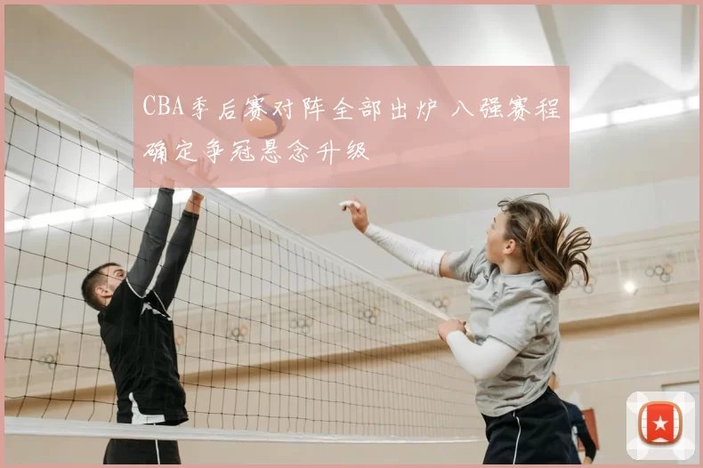 CBA季后赛对阵全部出炉 八强赛程确定争冠悬念升级