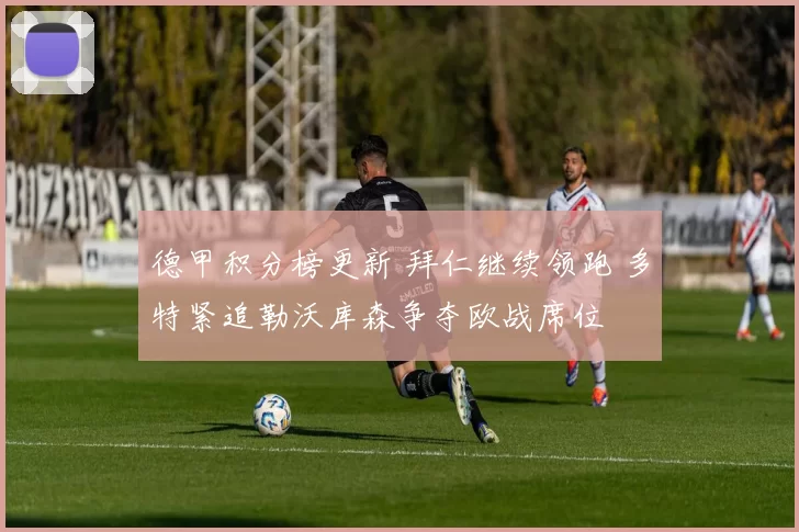 德甲积分榜更新 拜仁继续领跑 多特紧追勒沃库森争夺欧战席位