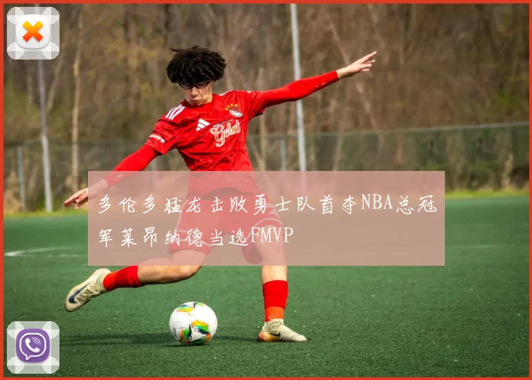 多伦多猛龙击败勇士队首夺NBA总冠军莱昂纳德当选FMVP