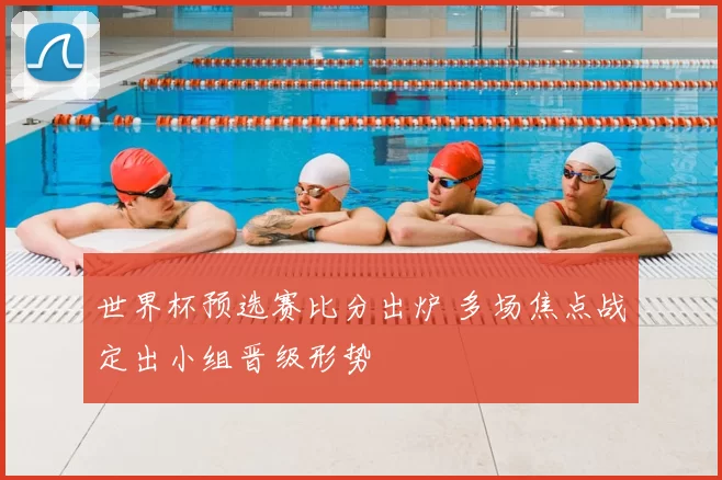 世界杯预选赛比分出炉 多场焦点战定出小组晋级形势