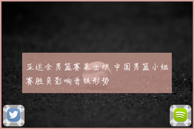亚运会男篮赛果出炉 中国男篮小组赛胜负影响晋级形势