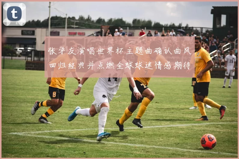 张学友演唱世界杯主题曲确认曲风回归经典并点燃全球球迷情感期待