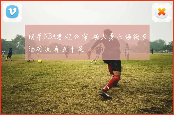 明早NBA赛程公布 湖人勇士领衔多场对决看点十足