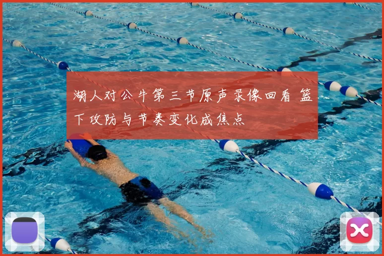 湖人对公牛第三节原声录像回看 篮下攻防与节奏变化成焦点